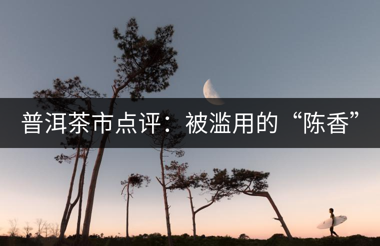 普洱茶市點(diǎn)評(píng):被濫用的“陳香” 普洱茶市點(diǎn)評(píng):被濫用的“陳香”