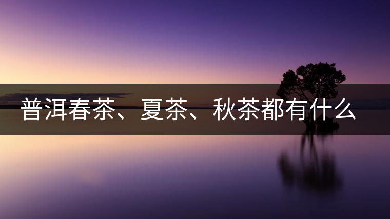 普洱春茶、夏茶、秋茶都有什么特點(diǎn)？