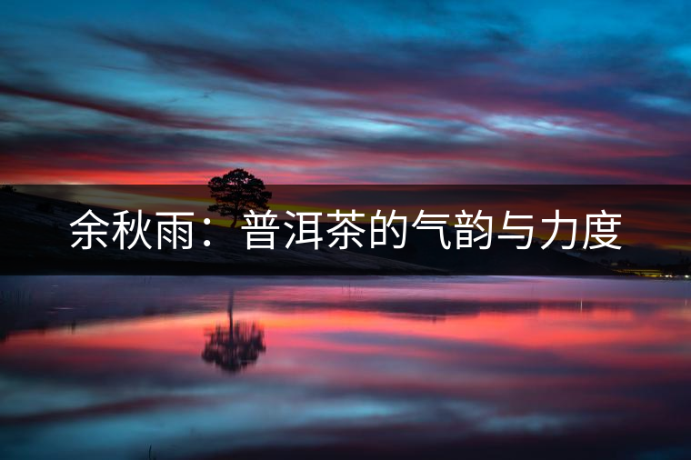 余秋雨:普洱茶的氣韻與力度 余秋雨:普洱茶的氣韻與力度