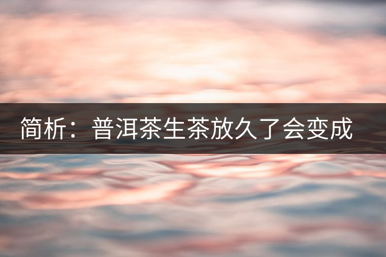 簡析：普洱茶生茶放久了會(huì)變成熟茶嗎？