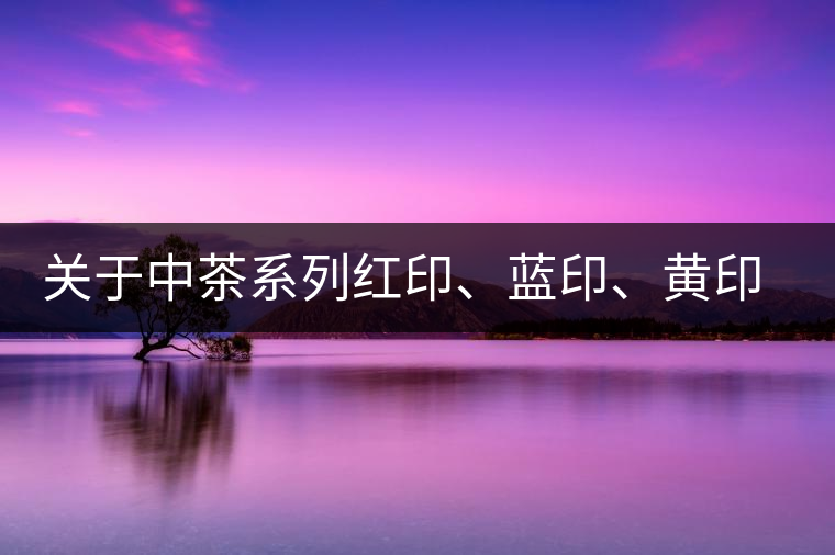 關(guān)于中茶系列紅印、藍(lán)印、黃印的解釋