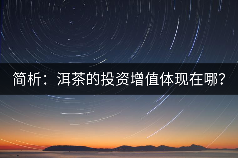 簡析：洱茶的投資增值體現(xiàn)在哪？