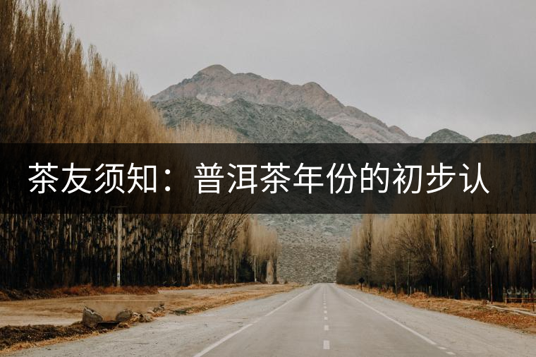 茶友須知:普洱茶年份的初步認(rèn)識方法 茶友須知:普洱茶年份的初步認(rèn)識方法