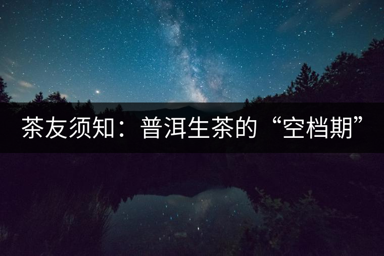 茶友須知:普洱生茶的“空檔期” 茶友須知:普洱生茶的“空檔期”