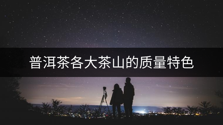 普洱茶各大茶山的質(zhì)量特色 普洱茶各大茶山的質(zhì)量特色