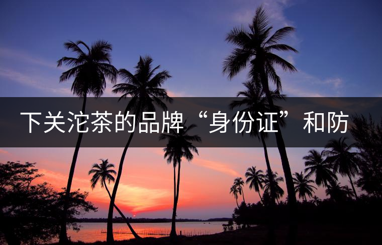 下關(guān)沱茶的品牌“身份證”和防偽標識 下關(guān)沱茶的品牌“身份證”和防偽標識