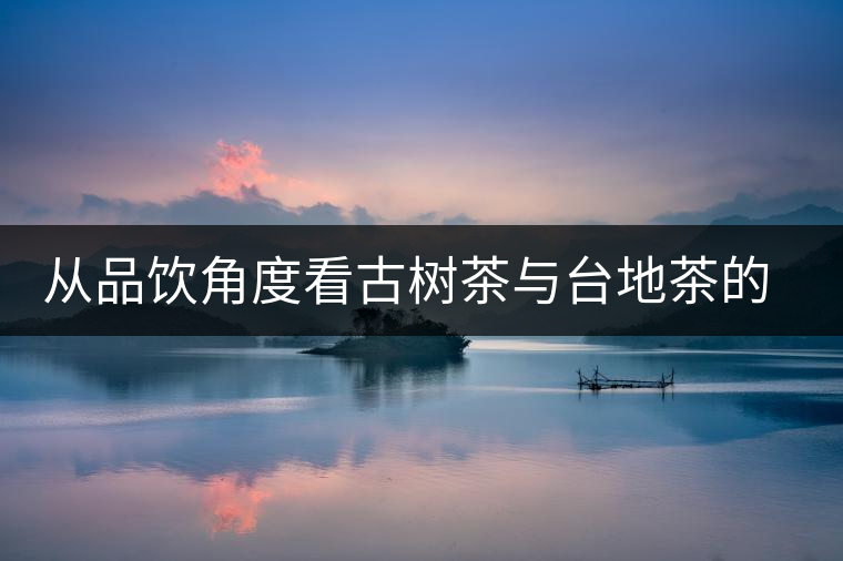 從品飲角度看古樹茶與臺(tái)地茶的區(qū)別 從品飲角度看古樹茶與臺(tái)地茶的區(qū)別