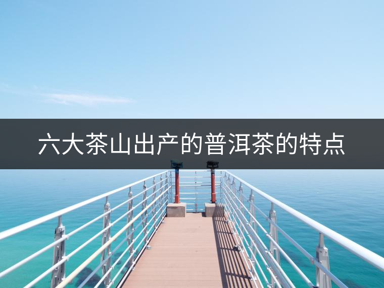 六大茶山出產(chǎn)的普洱茶的特點(diǎn) 六大茶山出產(chǎn)的普洱茶的特點(diǎn)