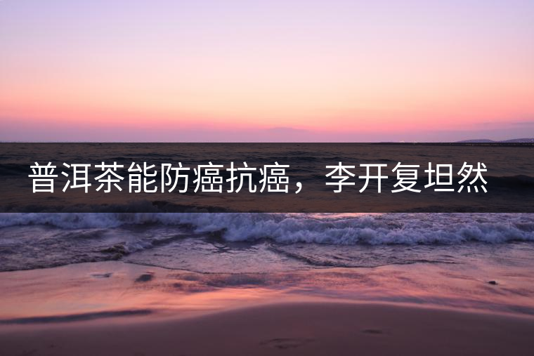 普洱茶能防癌抗癌，李開(kāi)復(fù)坦然面對(duì)癌癥