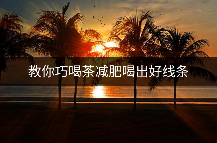 教你巧喝茶減肥喝出好線(xiàn)條