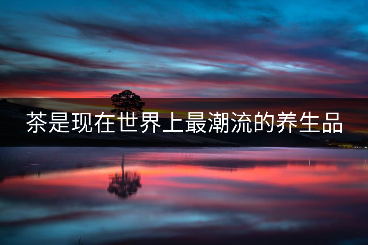 茶是現(xiàn)在世界上最潮流的養(yǎng)生品