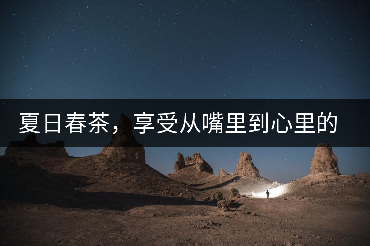 夏日春茶,享受從嘴里到心里的感覺(jué) 夏日春茶,享受從嘴里到心里的感覺(jué)