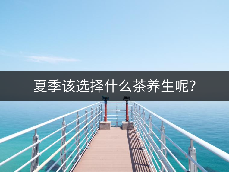 夏季該選擇什么茶養(yǎng)生呢？