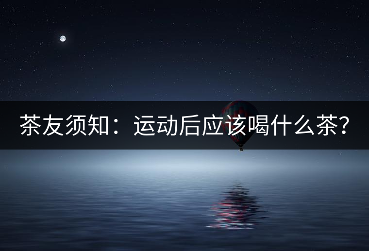 茶友須知：運(yùn)動后應(yīng)該喝什么茶？