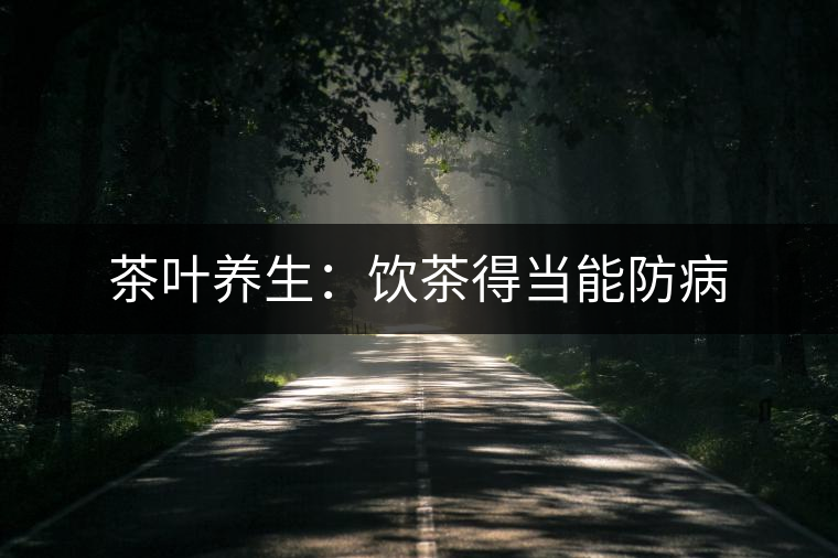 茶葉養(yǎng)生:飲茶得當(dāng)能防病 茶葉養(yǎng)生:飲茶得當(dāng)能防病