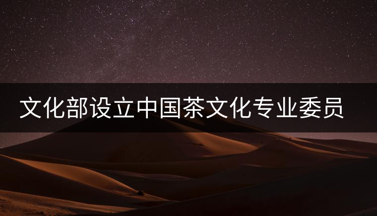 文化部設(shè)立中國(guó)茶文化專業(yè)委員會(huì) 文化部設(shè)立中國(guó)茶文化專業(yè)委員會(huì)