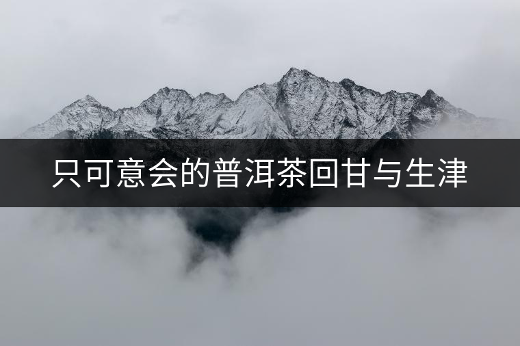 只可意會的普洱茶回甘與生津 只可意會的普洱茶回甘與生津