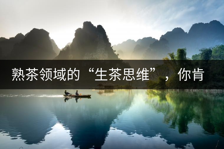 熟茶領(lǐng)域的“生茶思維”，你肯定中過招？