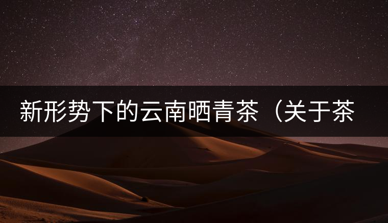 新形勢(shì)下的云南曬青茶（關(guān)于茶葉、茶樹(shù)專業(yè)數(shù)據(jù)深度綜合剖析）