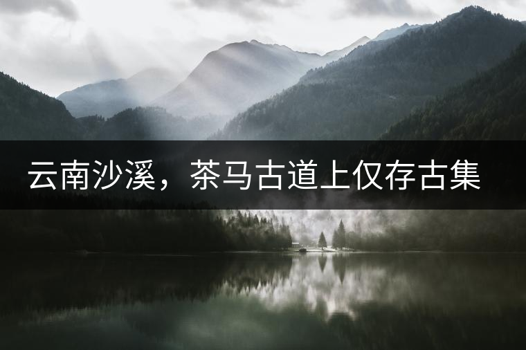 云南沙溪，茶馬古道上僅存古集市