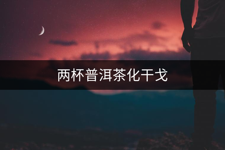 兩杯普洱茶化干戈 兩杯普洱茶化干戈