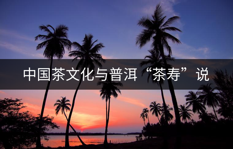 中國(guó)茶文化與普洱“茶壽”說(shuō) 中國(guó)茶文化與普洱“茶壽”說(shuō)