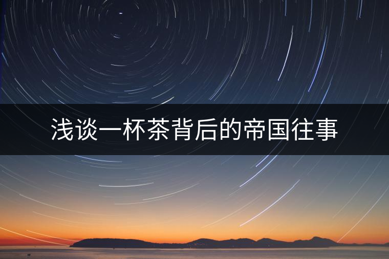 淺談一杯茶背后的帝國(guó)往事 淺談一杯茶背后的帝國(guó)往事