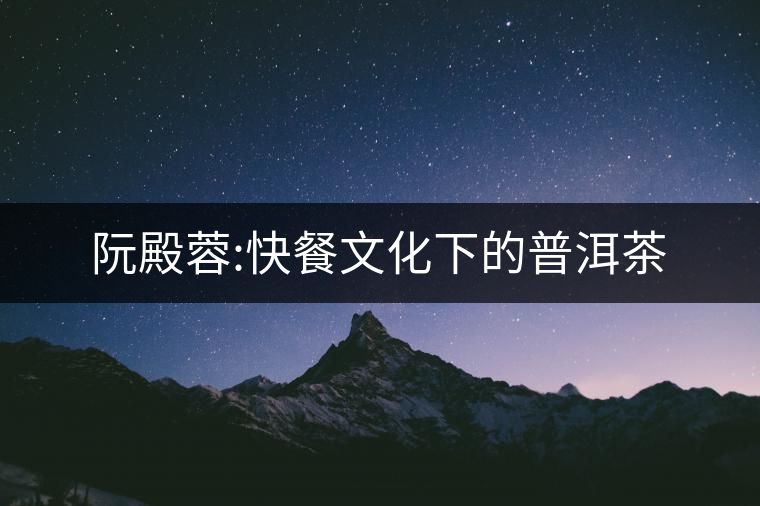 阮殿蓉:快餐文化下的普洱茶 阮殿蓉:快餐文化下的普洱茶