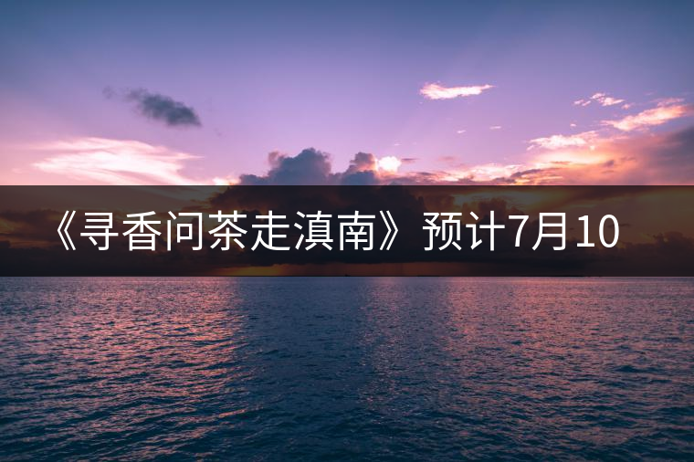 《尋香問茶走滇南》預(yù)計(jì)7月10在昆明電臺(tái)開播 《尋香問茶走滇南》預(yù)計(jì)7月10在昆明電臺(tái)開播