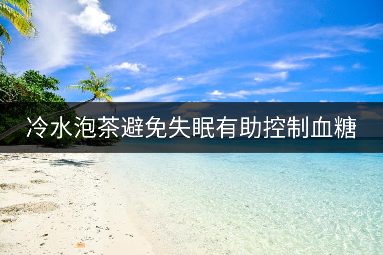 冷水泡茶避免失眠有助控制血糖 冷水泡茶避免失眠有助控制血糖