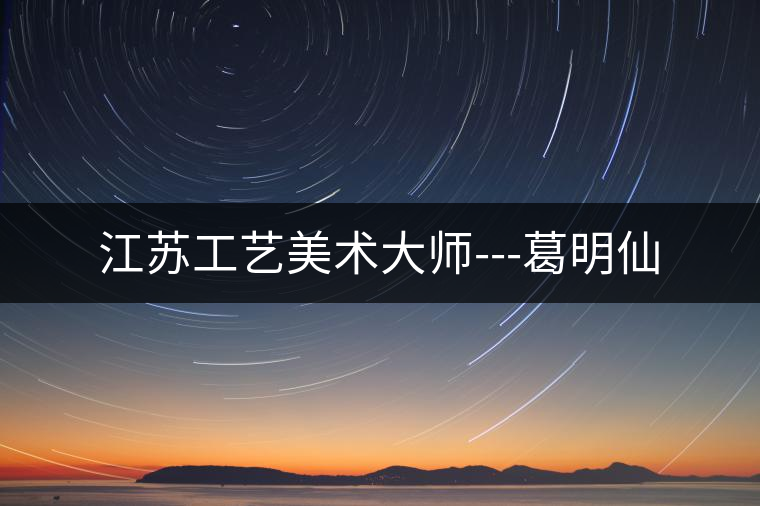 江蘇工藝美術(shù)大師---葛明仙 江蘇工藝美術(shù)大師---葛明仙