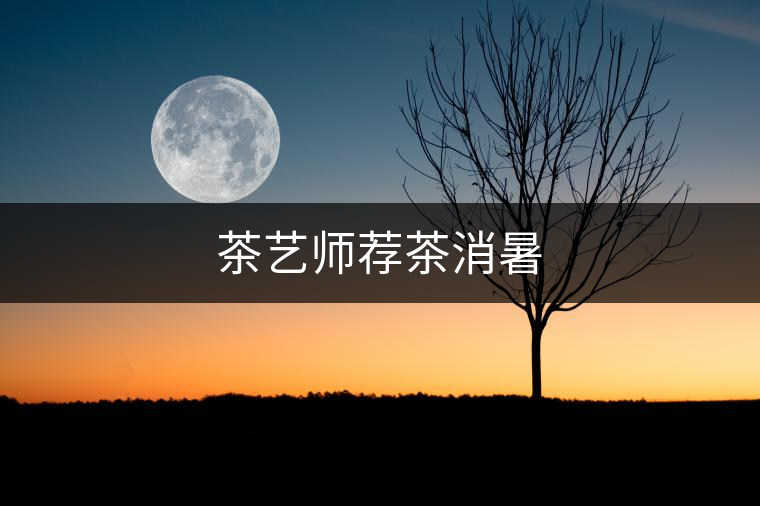 茶藝師薦茶消暑 茶藝師薦茶消暑