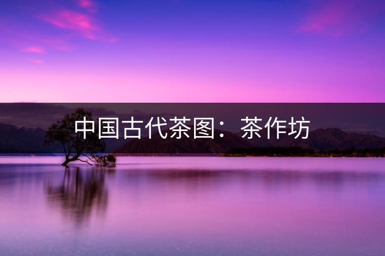 中國(guó)古代茶圖:茶作坊 中國(guó)古代茶圖:茶作坊