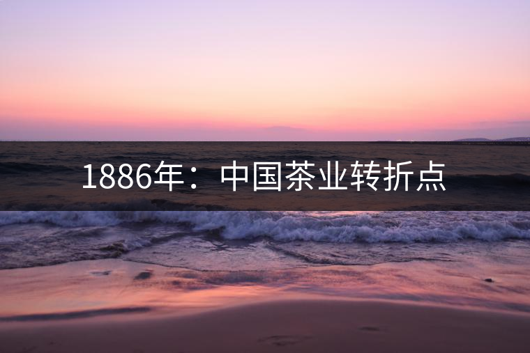 1886年:中國(guó)茶業(yè)轉(zhuǎn)折點(diǎn) 1886年:中國(guó)茶業(yè)轉(zhuǎn)折點(diǎn)