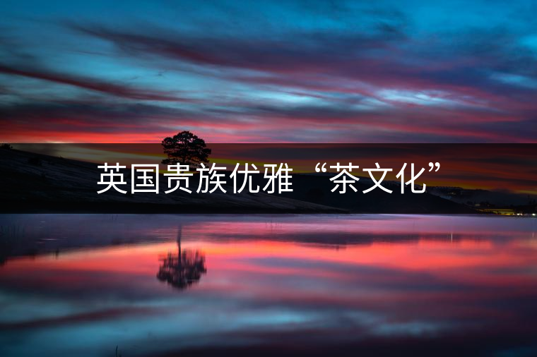 英國(guó)貴族優(yōu)雅“茶文化”
