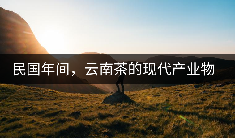 民國年間，云南茶的現(xiàn)代產(chǎn)業(yè)物質根基初步建立