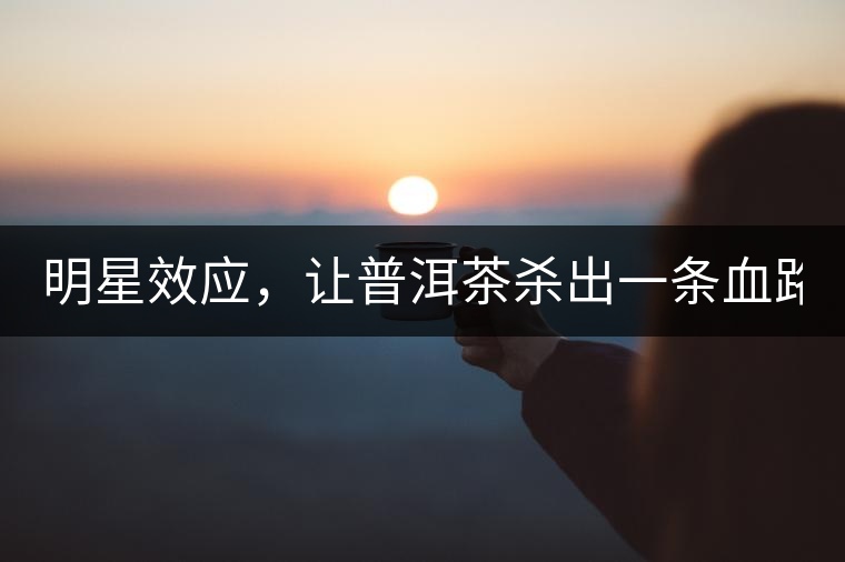 明星效應(yīng)，讓普洱茶殺出一條血路！