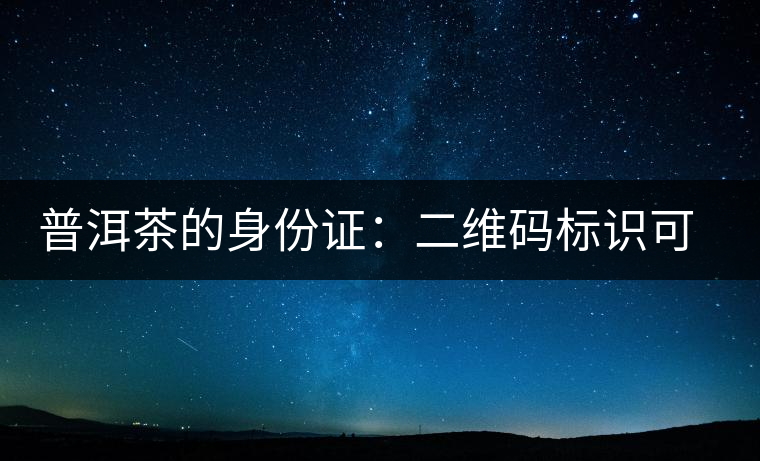普洱茶的身份證:二維碼標(biāo)識可追溯系統(tǒng) 普洱茶的身份證:二維碼標(biāo)識可追溯系統(tǒng)