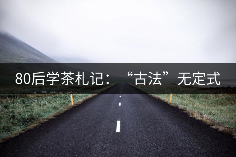 80后學(xué)茶札記:“古法”無(wú)定式 80后學(xué)茶札記:“古法”無(wú)定式