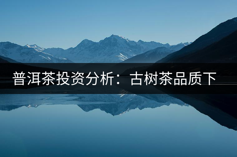 普洱茶投資分析：古樹(shù)茶品質(zhì)下滑？過(guò)度采摘才是根源所在