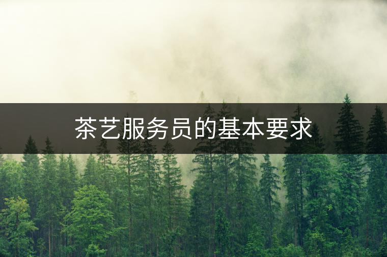 茶藝服務(wù)員的基本要求 茶藝服務(wù)員的基本要求