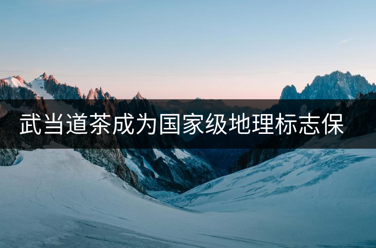 武當(dāng)?shù)啦璩蔀閲?guó)家級(jí)地理標(biāo)志保護(hù)產(chǎn)品 武當(dāng)?shù)啦璩蔀閲?guó)家級(jí)地理標(biāo)志保護(hù)產(chǎn)品