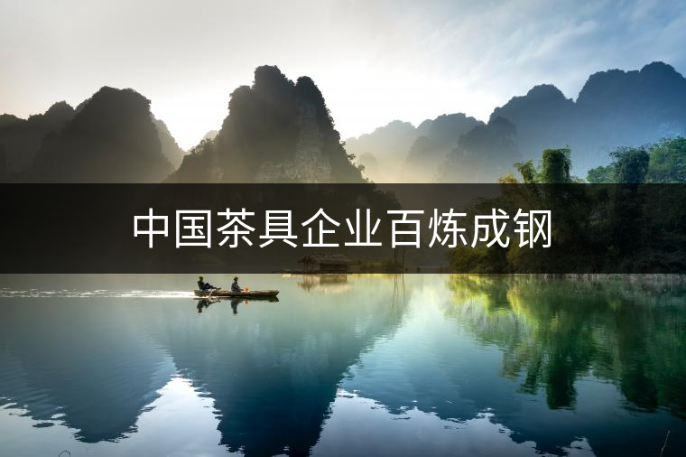 中國(guó)茶具企業(yè)百煉成鋼 中國(guó)茶具企業(yè)百煉成鋼