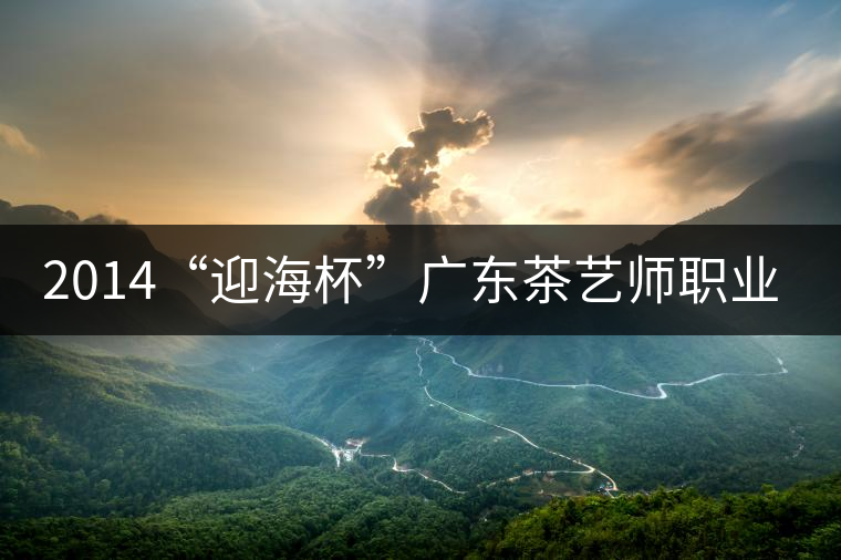 2014“迎海杯”廣東茶藝師職業(yè)技能大賽11月7日隆重開幕 2014“迎海杯”廣東茶藝師職業(yè)技能大賽11月7日隆重開幕