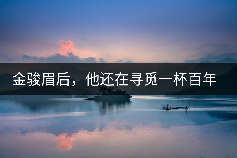 金駿眉后，他還在尋覓一杯百年前的茶……