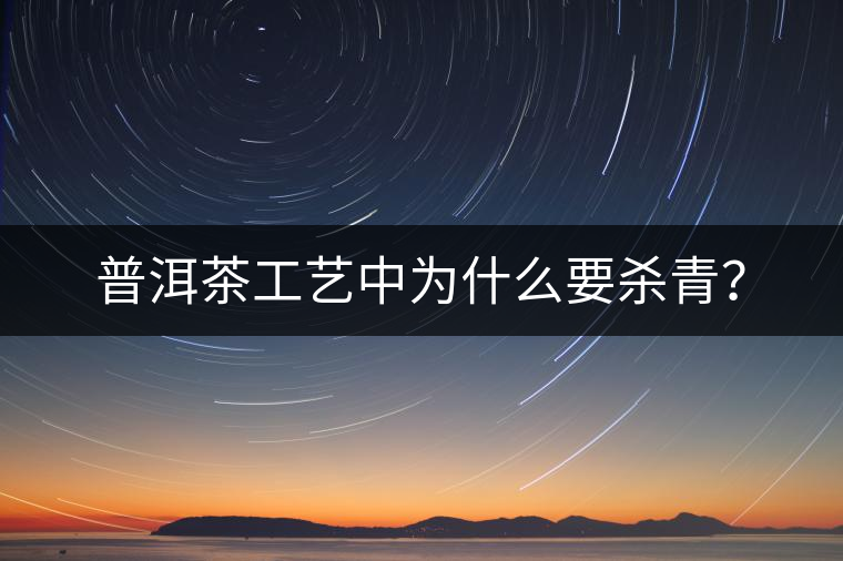 普洱茶工藝中為什么要殺青？