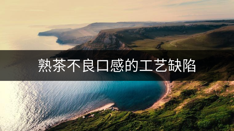 熟茶不良口感的工藝缺陷 熟茶不良口感的工藝缺陷