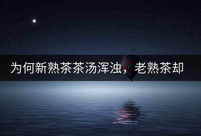 為何新熟茶茶湯渾濁，老熟茶卻明亮呢？