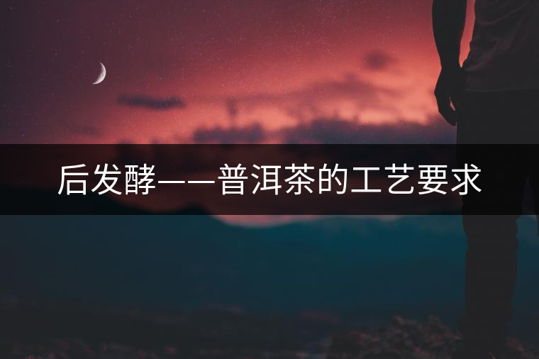 后發(fā)酵——普洱茶的工藝要求 后發(fā)酵——普洱茶的工藝要求