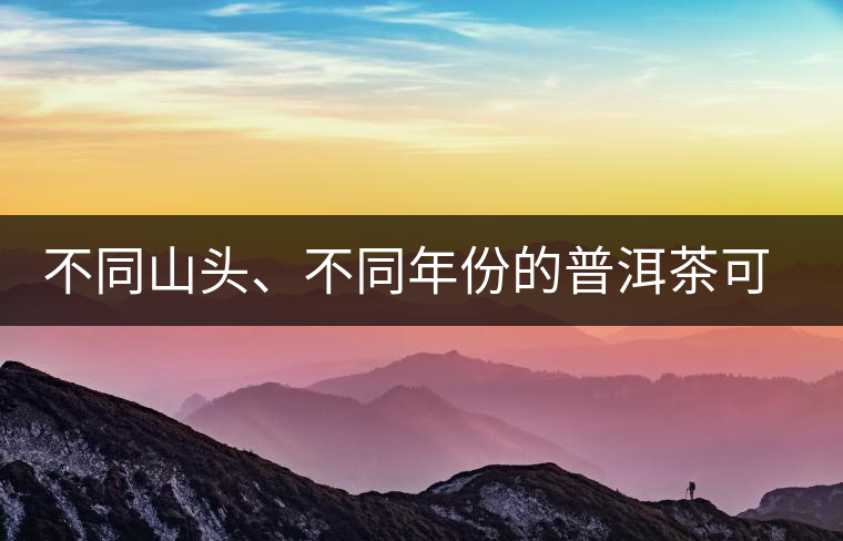 不同山頭、不同年份的普洱茶可以存放在一起嗎? 不同山頭、不同年份的普洱茶可以存放在一起嗎?